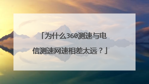 为什么360测速与电信测速网速相差太远?