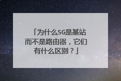 为什么5G是基站而不是路由器，它们有什么区别？