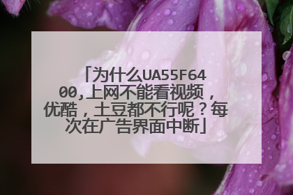 为什么UA55F6400,上网不能看视频，优酷，土豆都不行呢？每次在广告界面中断