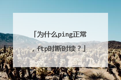 为什么ping正常，ftp时断时续？