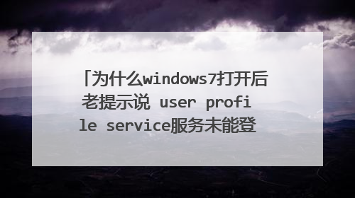 为什么windows7打开后老提示说 user profile service服务未能登陆,无法加载用户配置文件