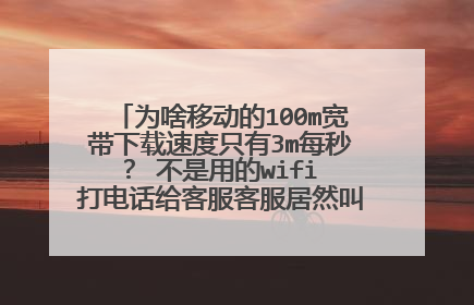 为啥移动的100m宽带下载速度只有3m每秒? 不是用的wifi 打电话给客服客服居然叫我重启光猫。