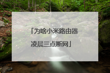 为啥小米路由器凌晨三点断网