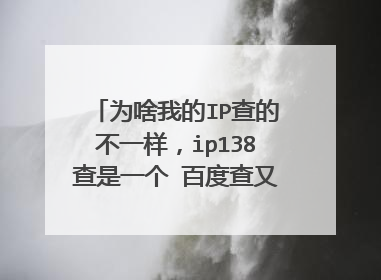 为啥我的IP查的不一样，ip138查是一个 百度查又是一个 去别的地方查又是一个