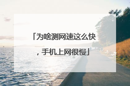 为啥测网速这么快，手机上网很慢