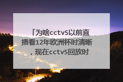 为啥cctv5以前直播看12年欧洲杯时清晰，现在cctv5回放时视频觉得有点模糊，是我感觉的问题？
