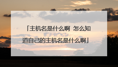 主机名是什么啊 怎么知道自己的主机名是什么啊
