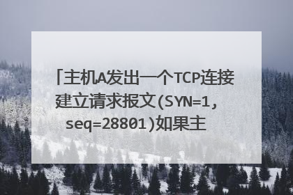 主机A发出一个TCP连接建立请求报文(SYN=1,seq=28801)如果主机B 同意建立连接,
