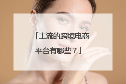 主流的跨境电商平台有哪些？