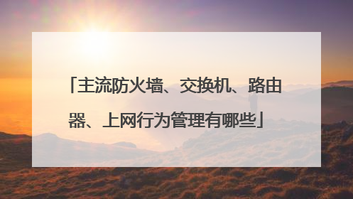 主流防火墙、交换机、路由器、上网行为管理有哪些