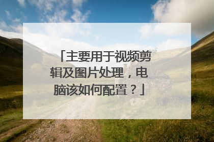 主要用于视频剪辑及图片处理,电脑该如何配置?