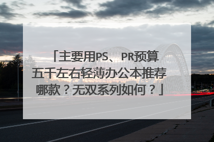 主要用PS、PR预算五千左右轻薄办公本推荐哪款?无双系列如何?