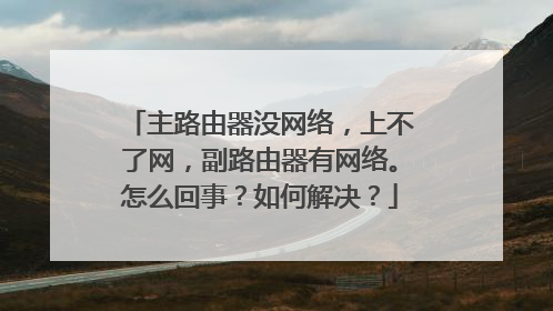 主路由器没网络，上不了网，副路由器有网络。怎么回事？如何解决？