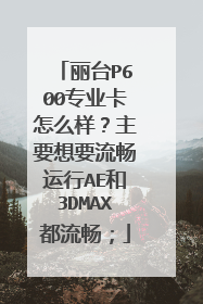丽台P600专业卡怎么样?主要想要流畅运行AE和3DMAX都流畅;