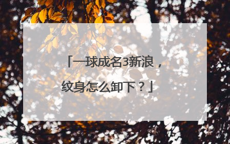 一球成名3新浪，纹身怎么卸下？