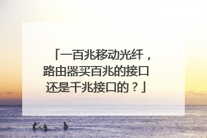一百兆移动光纤，路由器买百兆的接口还是千兆接口的？