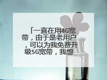 一直在用4G宽带,由于是老用户,可以为我免费升级5G宽带,我想问一下,网速怎么样?通用30GB消耗快吗?