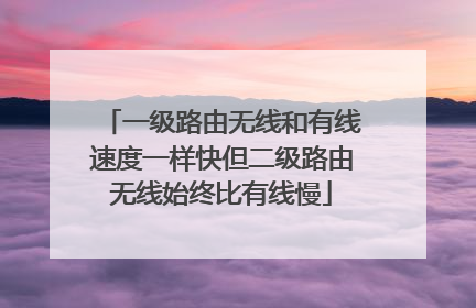 一级路由无线和有线速度一样快但二级路由无线始终比有线慢
