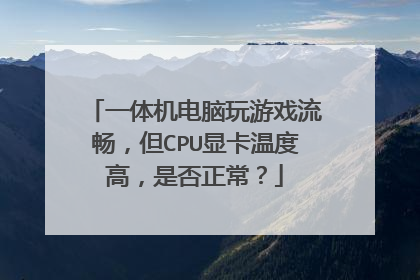 一体机电脑玩游戏流畅,但CPU显卡温度高,是否正常?
