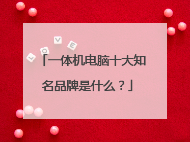 一体机电脑十大知名品牌是什么？