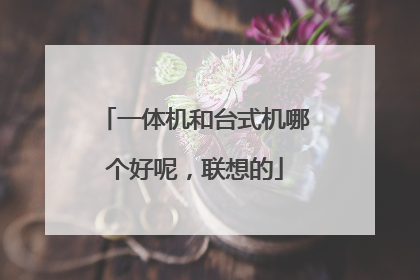 一体机和台式机哪个好呢,联想的