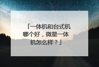 一体机和台式机哪个好，微星一体机怎么样？