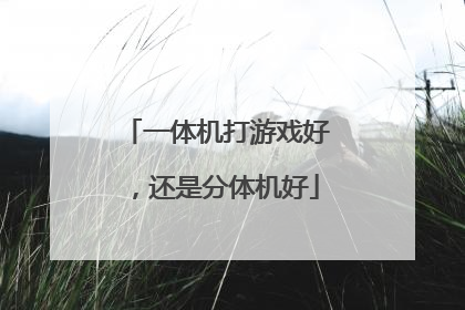 一体机打游戏好,还是分体机好