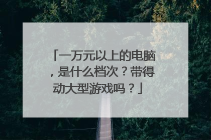 一万元以上的电脑,是什么档次?带得动大型游戏吗?