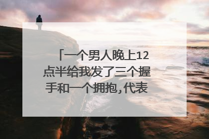 一个男人晚上12点半给我发了三个握手和一个拥抱,代表什么意思?