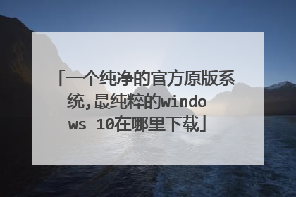 一个纯净的官方原版系统,最纯粹的windows 10在哪里下载