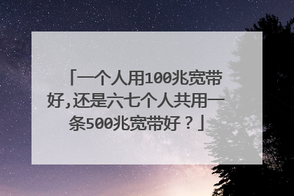 一个人用100兆宽带好,还是六七个人共用一条500兆宽带好？