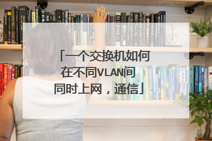一个交换机如何在不同VLAN间同时上网，通信