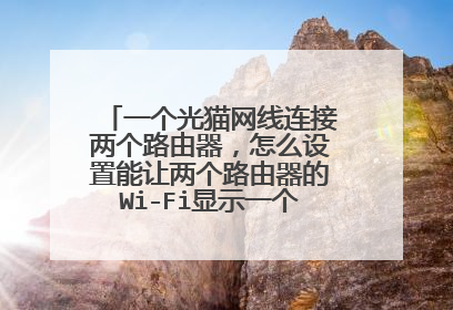 一个光猫网线连接两个路由器，怎么设置能让两个路由器的Wi-Fi显示一个，并能无缝切换！