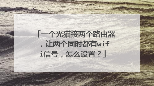 一个光猫接两个路由器,让两个同时都有wifi信号,怎么设置?