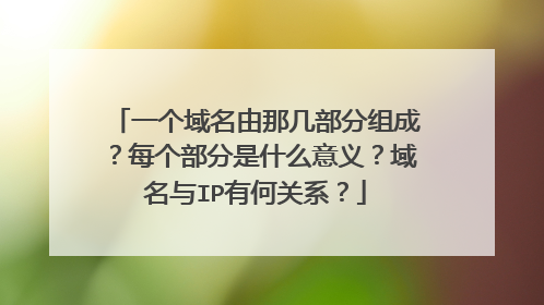 一个域名由那几部分组成？每个部分是什么意义？域名与IP有何关系？