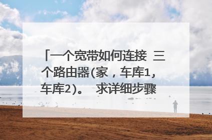 一个宽带如何连接 三个路由器(家,车库1,车库2)。 求详细步骤,越详细越好?