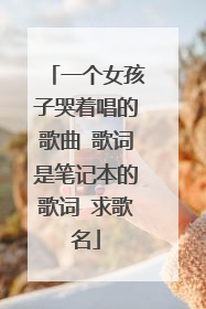 一个女孩子哭着唱的歌曲 歌词是笔记本的歌词 求歌名