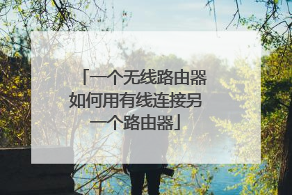一个无线路由器如何用有线连接另一个路由器