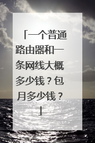 一个普通路由器和一条网线大概多少钱?包月多少钱?