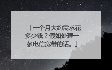 一个月大约需求花多少钱?假如处理一条电信宽带的话。
