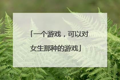 一个游戏,可以对女生那种的游戏