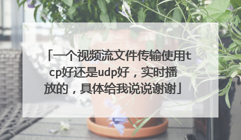 一个视频流文件传输使用tcp好还是udp好,实时播放的,具体给我说说谢谢