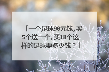 一个足球90元钱,买5个送一个,买18个这样的足球要多少钱？