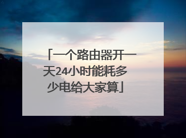 一个路由器开一天24小时能耗多少电给大家算