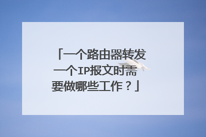 一个路由器转发一个IP报文时需要做哪些工作？