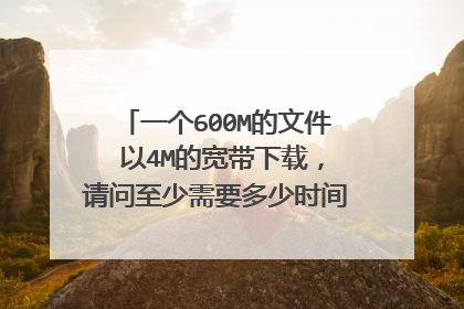 一个600M的文件 以4M的宽带下载，请问至少需要多少时间 。。通信原理计算