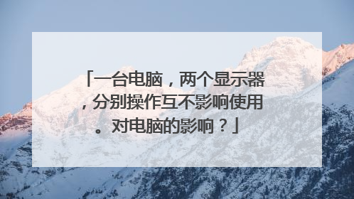 一台电脑,两个显示器,分别操作互不影响使用。对电脑的影响?