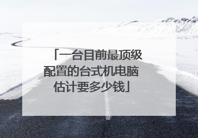 一台目前最顶级配置的台式机电脑估计要多少钱