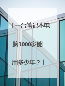一台笔记本电脑3000多能用多少年？