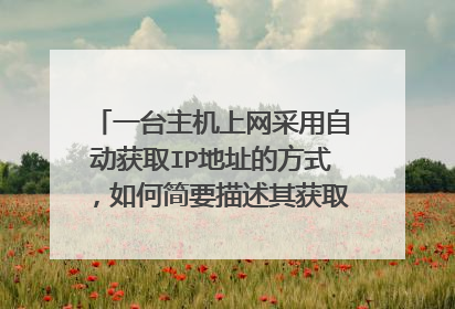 一台主机上网采用自动获取IP地址的方式,如何简要描述其获取地址的过程及所采用协议工作方式?